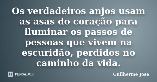 Os verdadeiros anjos usam as asas do coração para iluminar os passos de pessoas que vivem na escuridão, perdidos no caminho da vida.... Frase de Guilherme José.