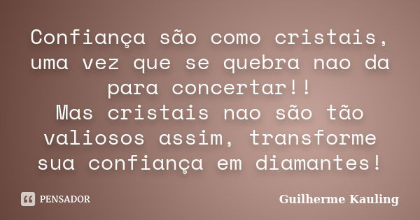 Confiança são como cristais, uma vez que se quebra nao da para concertar!! Mas cristais nao são tão valiosos assim, transforme sua confiança em diamantes!... Frase de Guilherme Kauling.