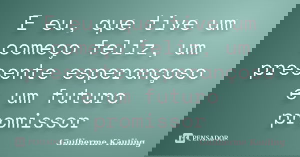 E eu, que tive um começo feliz, um presente esperançoso e um futuro promissor... Frase de Guilherme Kauling.