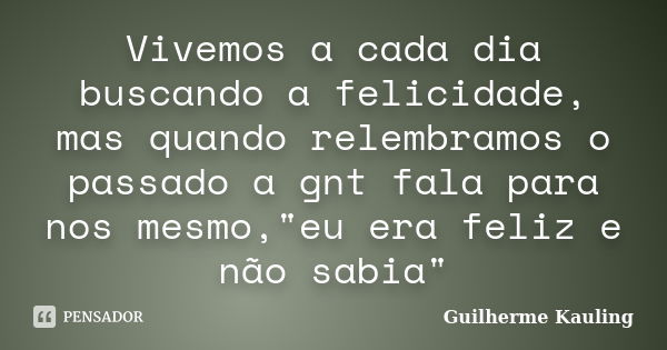 Vivemos a cada dia buscando a felicidade, mas quando relembramos o passado a gnt fala para nos mesmo,"eu era feliz e não sabia"... Frase de Guilherme Kauling.