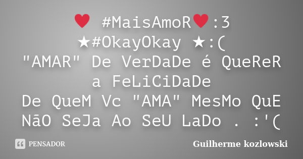 ♥ #MaisAmoR♥:3 ★#OkayOkay ★:( "AMAR" De VerDaDe é QueReR a FeLiCiDaDe De QueM Vc "AMA" MesMo QuE NãO SeJa Ao SeU LaDo . :'(... Frase de Guilherme kozlowski.