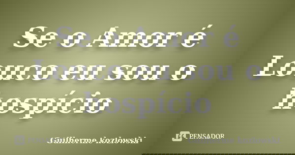 Se o Amor é Louco eu sou o hospício... Frase de Guilherme kozlowski.