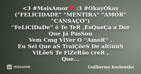 <3 #MaisAmor♥ :3 #OkayOkay ("FELICIDADE" "MENTIRA" "AMOR" "CANSAÇO") ''FeLiCiDaDe'' é Te TeR ,EsQueÇa a Dor Que Já Pa... Frase de Guilherme Kozlowsku.