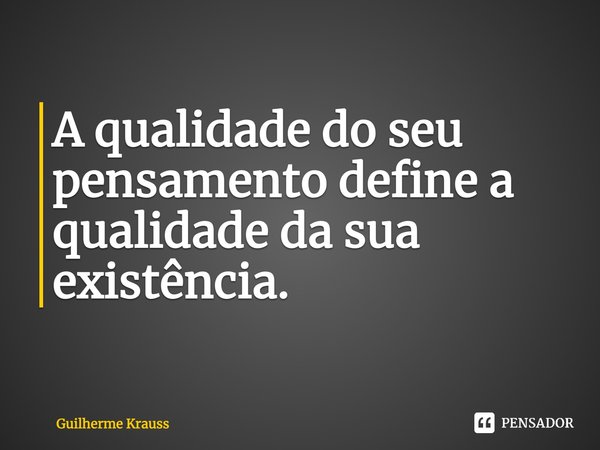 ⁠A qualidade do seu pensamento define a qualidade da sua existência.... Frase de Guilherme Krauss.