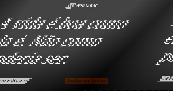 A vida é boa como ela é. Não como poderia ser.... Frase de Guilherme Krauss.