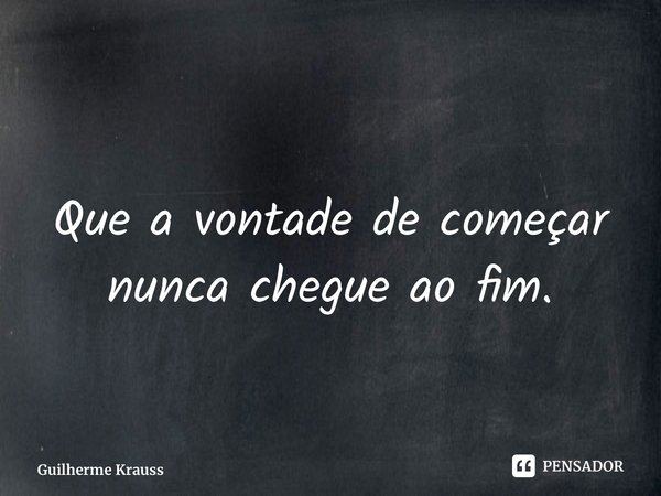 ⁠Que a vontade de começar nunca chegue ao fim.... Frase de Guilherme Krauss.