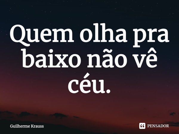 ⁠Quem olha pra baixo não vê céu.... Frase de Guilherme Krauss.