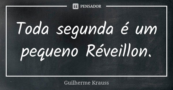 Toda segunda é um pequeno Réveillon.... Frase de Guilherme Krauss.