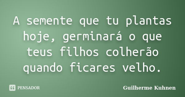 A semente que tu plantas hoje, germinará o que teus filhos colherão quando ficares velho.... Frase de Guilherme Kuhnen.