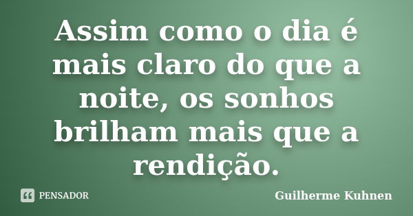 Assim como o dia é mais claro do que a noite, os sonhos brilham mais que a rendição.... Frase de Guilherme Kuhnen.