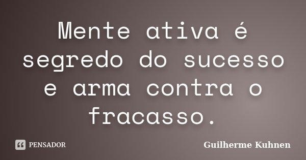 Mente ativa é segredo do sucesso e arma contra o fracasso.... Frase de Guilherme Kuhnen.