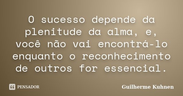 O sucesso depende da plenitude da alma, e, você não vai encontrá-lo enquanto o reconhecimento de outros for essencial.... Frase de Guilherme Kuhnen.