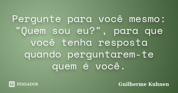 Pergunte para você mesmo: "Quem sou eu?", para que você tenha resposta quando perguntarem-te quem é você.... Frase de Guilherme Kuhnen.