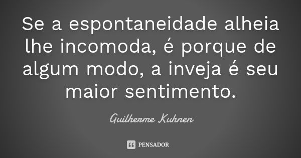 Se a espontaneidade alheia lhe incomoda, é porque de algum modo, a inveja é seu maior sentimento.... Frase de Guilherme Kuhnen.