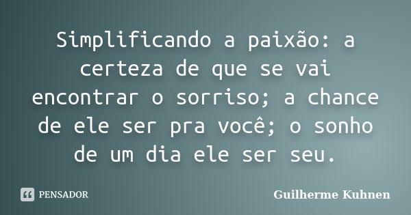 Simplificando a paixão: a certeza de que se vai encontrar o sorriso; a chance de ele ser pra você; o sonho de um dia ele ser seu.... Frase de Guilherme Kuhnen.