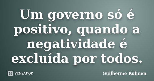 Um governo só é positivo, quando a negatividade é excluída por todos.... Frase de Guilherme Kuhnen.
