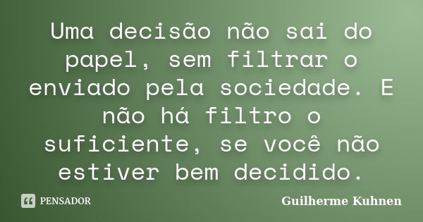 Uma decisão não sai do papel, sem filtrar o enviado pela sociedade. E não há filtro o suficiente, se você não estiver bem decidido.... Frase de Guilherme Kuhnen.