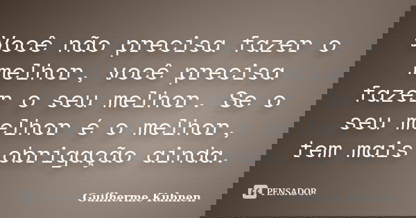 Você não precisa fazer o melhor, você precisa fazer o seu melhor. Se o seu melhor é o melhor, tem mais obrigação ainda.... Frase de Guilherme Kuhnen.