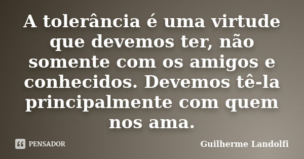 A tolerância é uma virtude que devemos ter, não somente com os amigos e conhecidos. Devemos tê-la principalmente com quem nos ama.... Frase de Guilherme Landolfi.