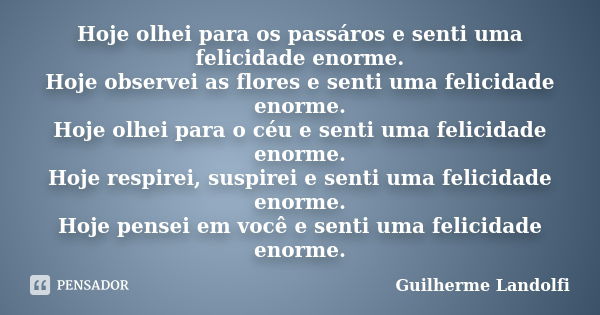 Hoje olhei para os passáros e senti uma felicidade enorme. Hoje observei as flores e senti uma felicidade enorme. Hoje olhei para o céu e senti uma felicidade e... Frase de Guilherme Landolfi.