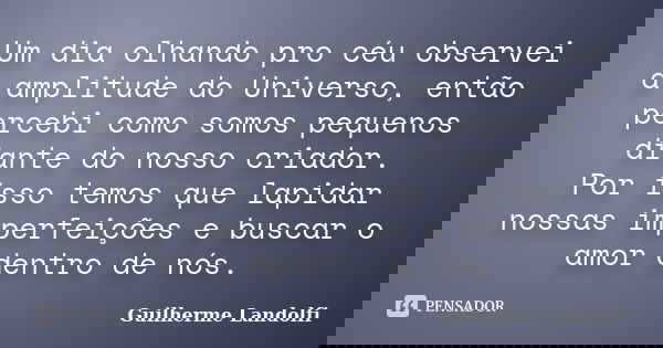 Um dia olhando pro céu observei a amplitude do Universo, então percebi como somos pequenos diante do nosso criador. Por isso temos que lapidar nossas imperfeiçõ... Frase de Guilherme Landolfi.