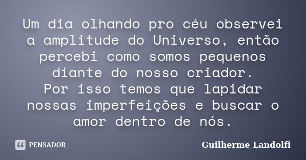 Um dia olhando pro céu observei a amplitude do Universo, então percebi como somos pequenos diante do nosso criador. Por isso temos que lapidar nossas imperfeiçõ... Frase de Guilherme Landolfi.