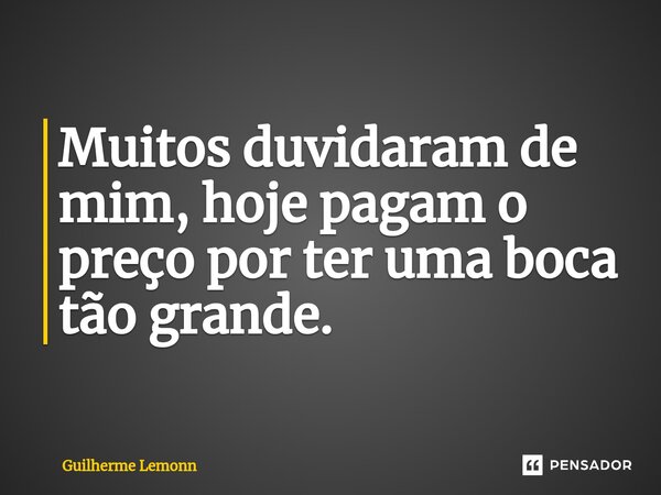 Muitos duvidaram de mim, hoje pagam o preço por ter uma boca tão grande.... Frase de Guilherme Lemonn.