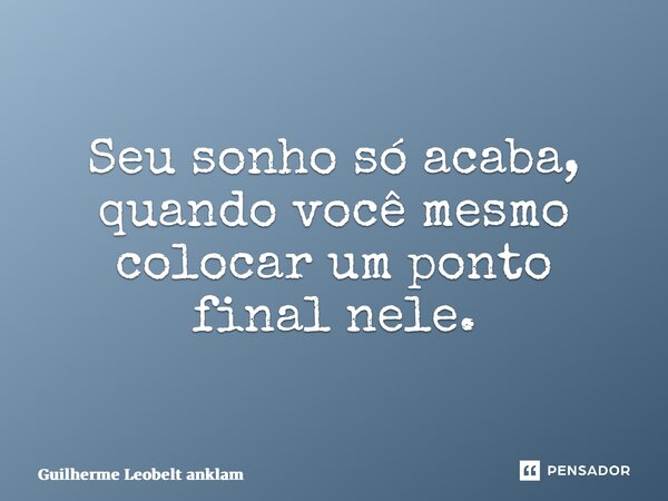 ⁠Seu sonho só acaba, quando você mesmo colocar um ponto final nele.... Frase de Guilherme Leobelt Anklam.