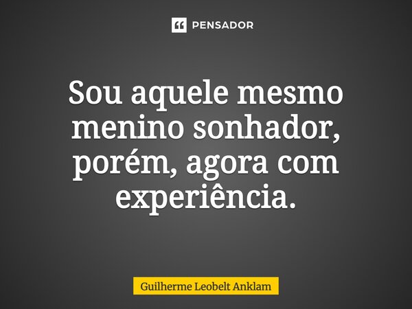 ⁠Sou aquele mesmo menino sonhador, porém, agora com experiência.... Frase de Guilherme Leobelt Anklam.