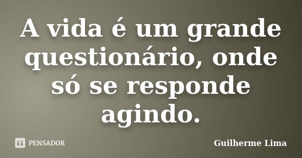 A vida é um grande questionário, onde só se responde agindo.... Frase de Guilherme Lima.