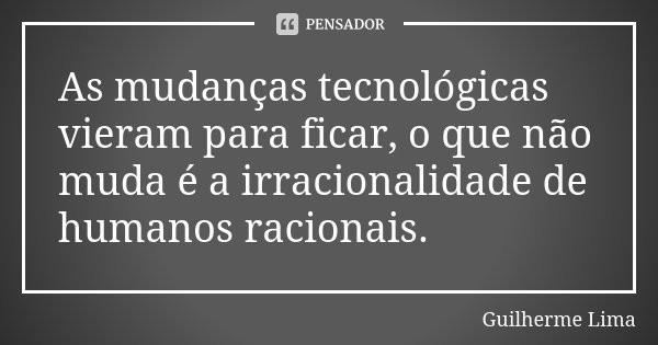 As mudanças tecnológicas vieram para ficar, o que não muda é a irracionalidade de humanos racionais.... Frase de Guilherme Lima.
