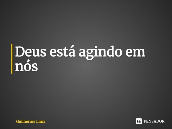 ⁠Deus está agindo em nós... Frase de Guilherme Lima.