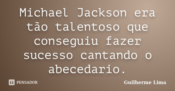 Michael Jackson era tão talentoso que conseguiu fazer sucesso cantando o abecedario.... Frase de Guilherme Lima.