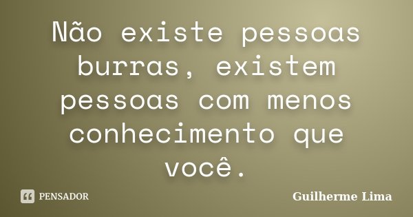Não existe pessoas burras, existem pessoas com menos conhecimento que você.... Frase de Guilherme Lima.