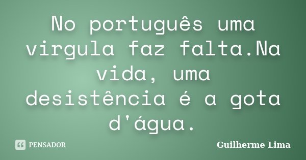 No português uma virgula faz falta.Na vida, uma desistência é a gota d'água.... Frase de Guilherme Lima.