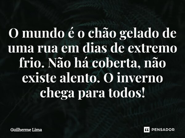 ⁠O mundo é o chão gelado de uma rua em dias de extremo frio. Não há coberta, não existe alento. O inverno chega para todos!... Frase de Guilherme Lima.