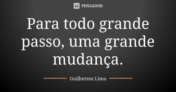 Para todo grande passo, uma grande mudança.... Frase de Guilherme Lima.