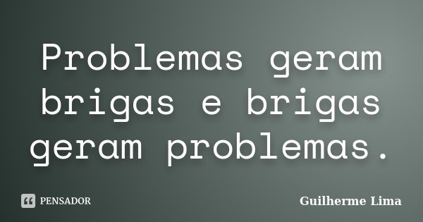 Problemas geram brigas e brigas geram problemas.... Frase de Guilherme Lima.
