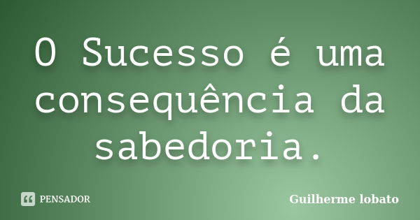 O Sucesso é uma consequência da sabedoria.... Frase de Guilherme lobato.