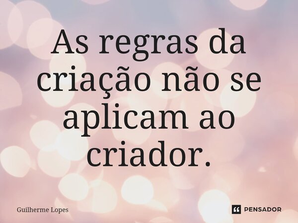 ⁠As regras da criação não se aplicam ao criador.... Frase de Guilherme Lopes.