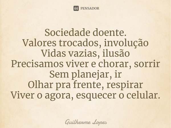 Sociedade doente.
Valores trocados, involução
Vidas vazias, ilusão
Precisamos viver e chorar, sorrir
Sem planejar, ir⁠
Olhar pra frente, respirar
Viver o agora,... Frase de Guilherme Lopes.