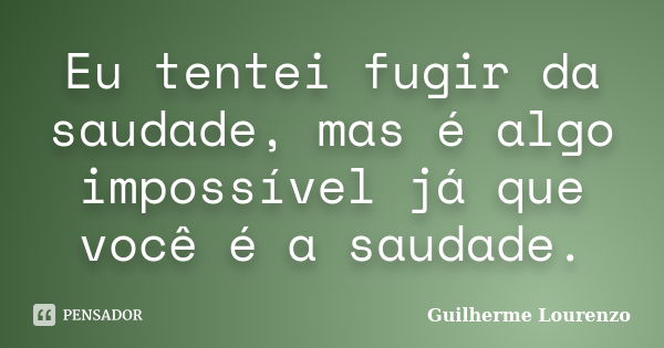 Eu tentei fugir da saudade, mas é algo impossível já que você é a saudade.... Frase de Guilherme Lourenzo.