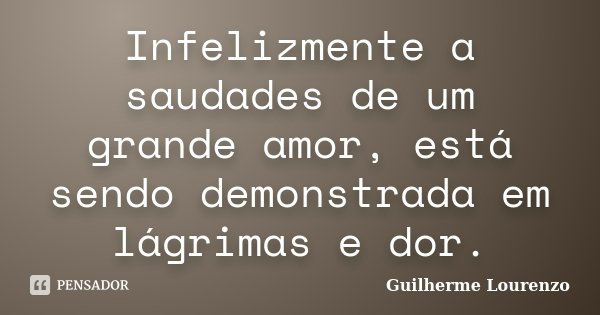 Infelizmente a saudades de um grande amor, está sendo demonstrada em lágrimas e dor.... Frase de Guilherme Lourenzo.