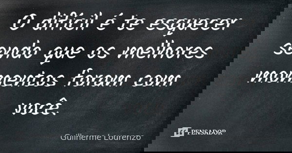 O difícil é te esquecer sendo que os melhores momentos foram com você.... Frase de Guilherme Lourenzo.
