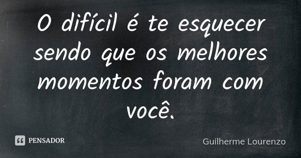 O difícil é te esquecer sendo que os melhores momentos foram com você.... Frase de Guilherme Lourenzo.