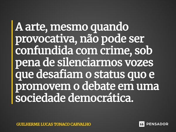 ⁠A arte, mesmo quando provocativa, não pode ser confundida com crime, sob pena de silenciarmos vozes que desafiam o status quo e promovem o debate em uma socied... Frase de Guilherme Lucas Tonaco Carvalho.