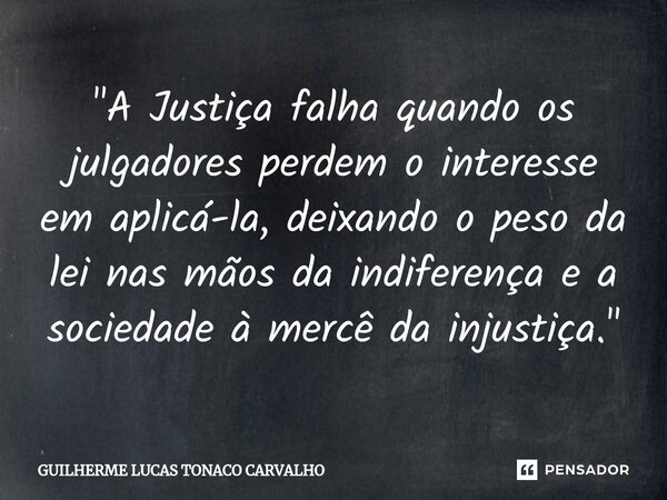 ⁠"A Justiça falha quando os julgadores perdem o interesse em aplicá-la, deixando o peso da lei nas mãos da indiferença e a sociedade à mercê da injustiça.&... Frase de Guilherme Lucas Tonaco Carvalho.