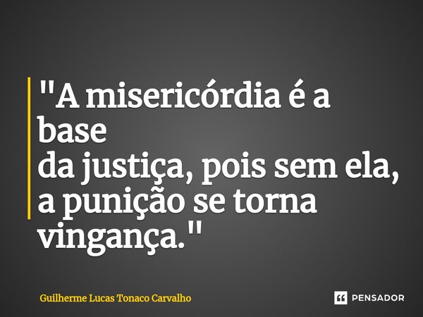 ⁠"A misericórdia é a base da justiça, pois sem ela, a punição se torna vingança."... Frase de Guilherme Lucas Tonaco Carvalho.
