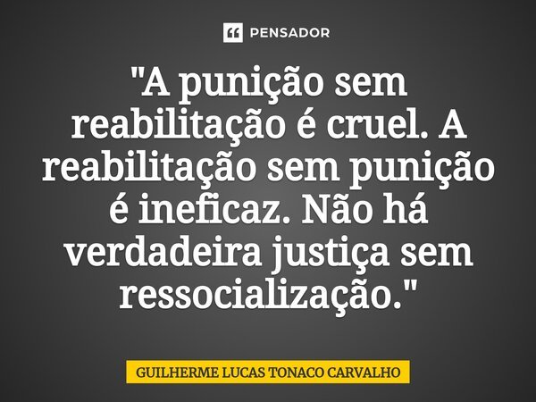 ⁠"A punição sem reabilitação é cruel. A reabilitação sem punição é ineficaz. Não há verdadeira justiça sem ressocialização."... Frase de Guilherme Lucas Tonaco Carvalho.