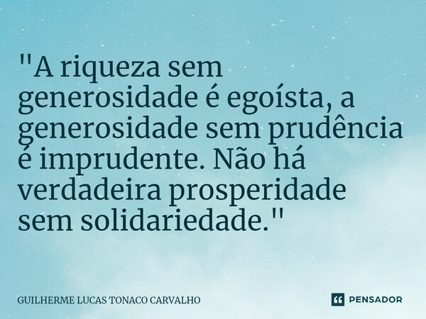 ⁠"A riqueza sem generosidade é egoísta, a generosidade sem prudência é imprudente. Não há verdadeira prosperidade sem solidariedade."... Frase de Guilherme Lucas Tonaco Carvalho.